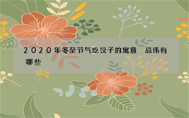 2020年冬至节气吃饺子的寓意 忌讳有哪些